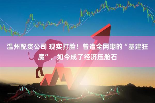 温州配资公司 现实打脸！曾遭全网嘲的“基建狂魔”，如今成了经济压舱石