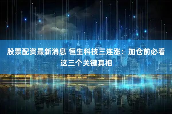 股票配资最新消息 恒生科技三连涨：加仓前必看这三个关键真相