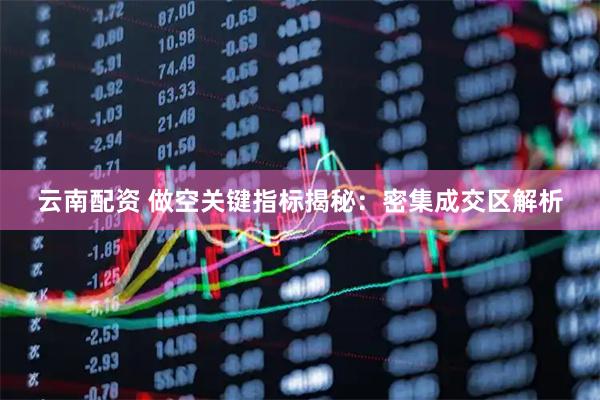 云南配资 做空关键指标揭秘：密集成交区解析