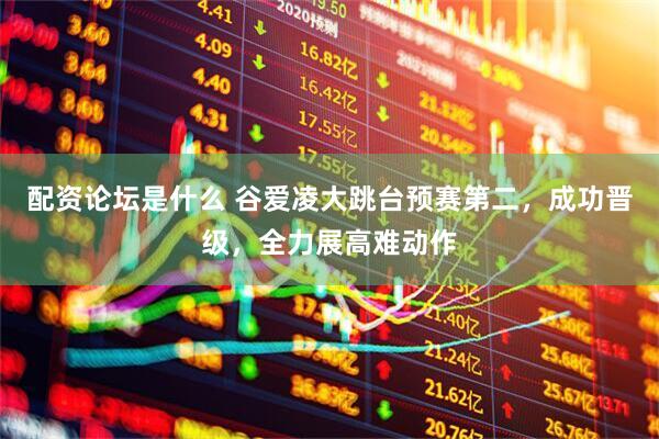 配资论坛是什么 谷爱凌大跳台预赛第二，成功晋级，全力展高难动作