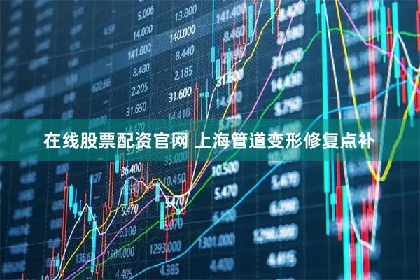 在线股票配资官网 上海管道变形修复点补