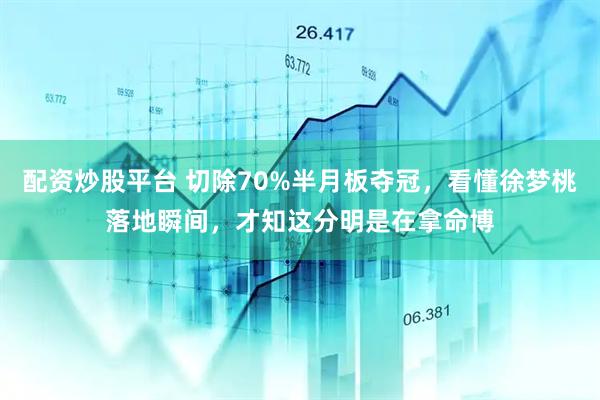 配资炒股平台 切除70%半月板夺冠，看懂徐梦桃落地瞬间，才知这分明是在拿命博
