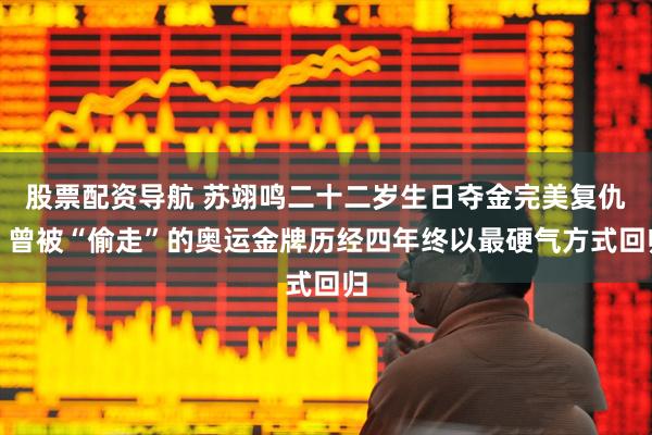 股票配资导航 苏翊鸣二十二岁生日夺金完美复仇，曾被“偷走”的奥运金牌历经四年终以最硬气方式回归