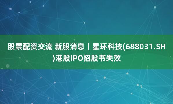 股票配资交流 新股消息｜星环科技(688031.SH)港股IPO招股书失效