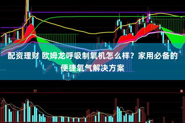 配资理财 欧姆龙呼吸制氧机怎么样？家用必备的便捷氧气解决方案