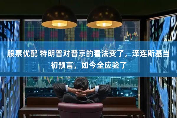 股票优配 特朗普对普京的看法变了，泽连斯基当初预言，如今全应验了
