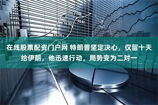 在线股票配资门户网 特朗普坚定决心，仅留十天给伊朗，他迅速行动，局势变为二对一