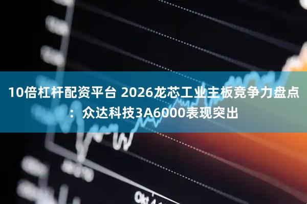 10倍杠杆配资平台 2026龙芯工业主板竞争力盘点：众达科技3A6000表现突出