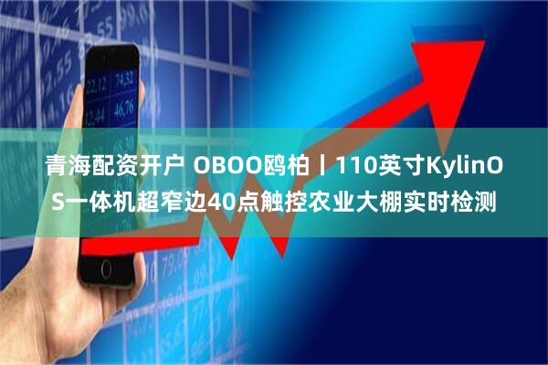 青海配资开户 OBOO鸥柏丨110英寸KylinOS一体机超窄边40点触控农业大棚实时检测