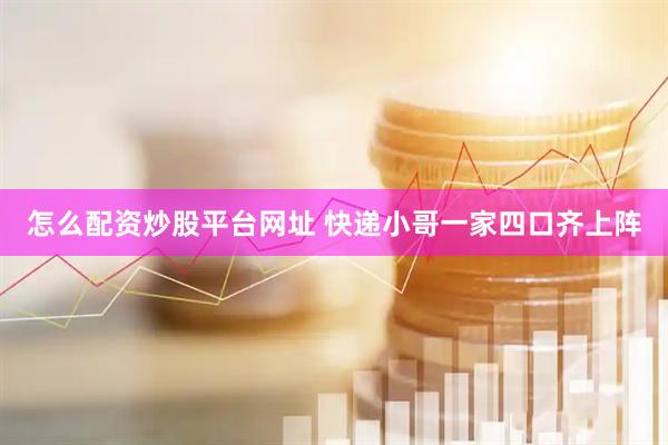 怎么配资炒股平台网址 快递小哥一家四口齐上阵