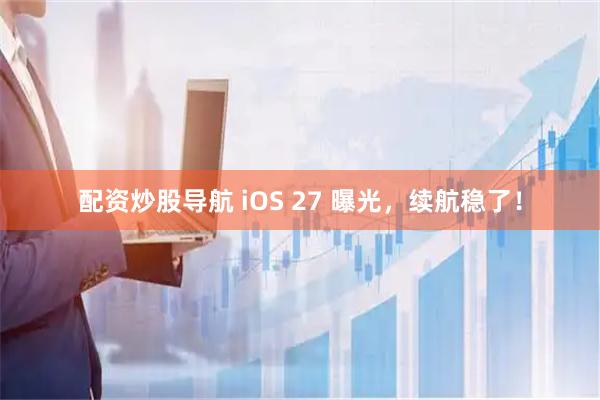 配资炒股导航 iOS 27 曝光，续航稳了！