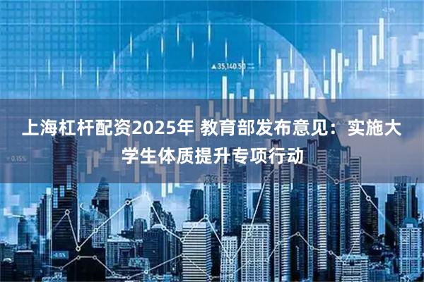 上海杠杆配资2025年 教育部发布意见：实施大学生体质提升专项行动