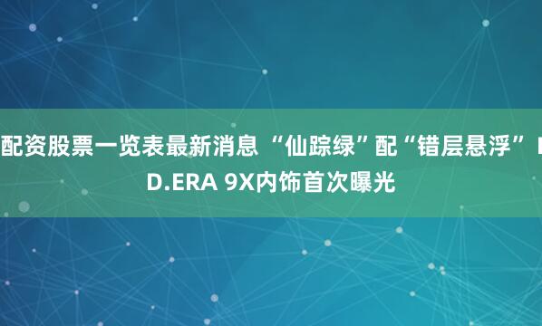 配资股票一览表最新消息 “仙踪绿”配“错层悬浮” ID.ERA 9X内饰首次曝光