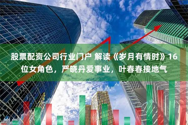 股票配资公司行业门户 解读《岁月有情时》16位女角色，严晓丹爱事业，叶春春接地气