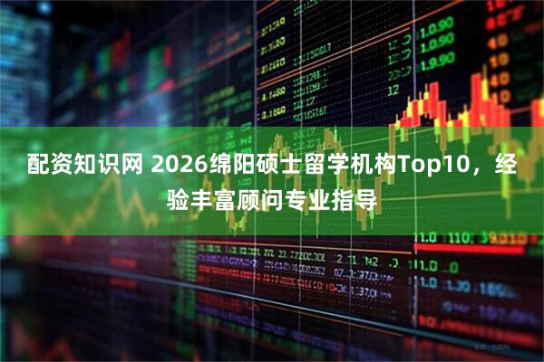 配资知识网 2026绵阳硕士留学机构Top10，经验丰富顾问专业指导