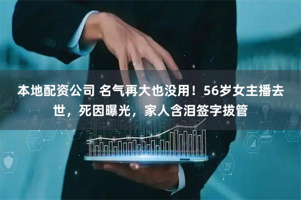 本地配资公司 名气再大也没用！56岁女主播去世，死因曝光，家人含泪签字拔管