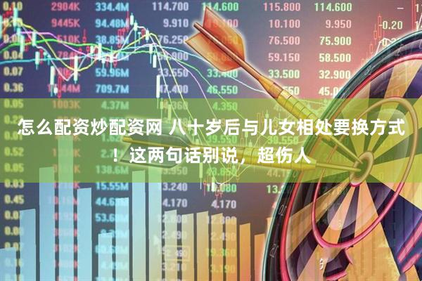 怎么配资炒配资网 八十岁后与儿女相处要换方式！这两句话别说，超伤人