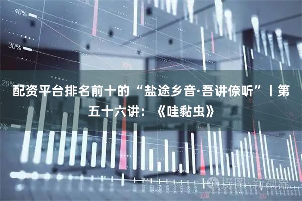 配资平台排名前十的 “盐途乡音·吾讲倷听”丨第五十六讲：《哇黏虫》