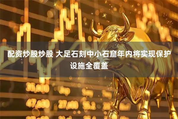 配资炒股炒股 大足石刻中小石窟年内将实现保护设施全覆盖