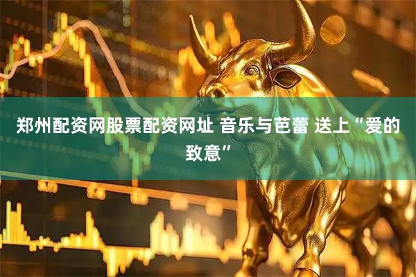 郑州配资网股票配资网址 音乐与芭蕾 送上“爱的致意”