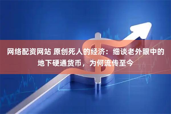 网络配资网站 原创死人的经济：细谈老外眼中的地下硬通货币，为何流传至今