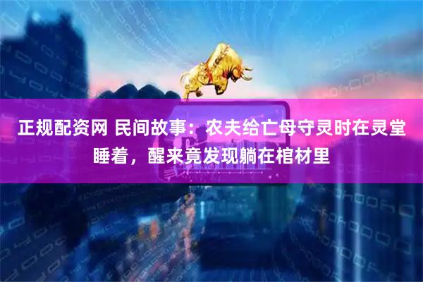 正规配资网 民间故事：农夫给亡母守灵时在灵堂睡着，醒来竟发现躺在棺材里