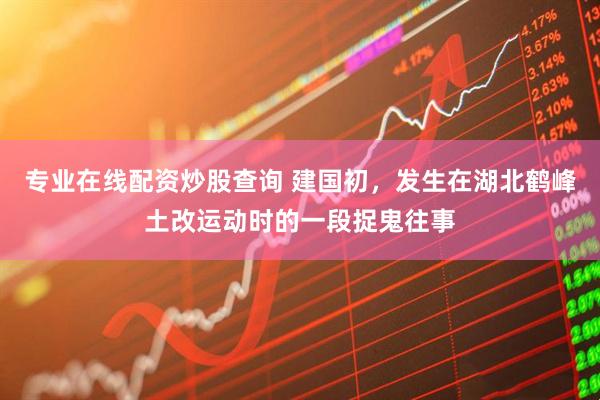 专业在线配资炒股查询 建国初，发生在湖北鹤峰土改运动时的一段捉鬼往事