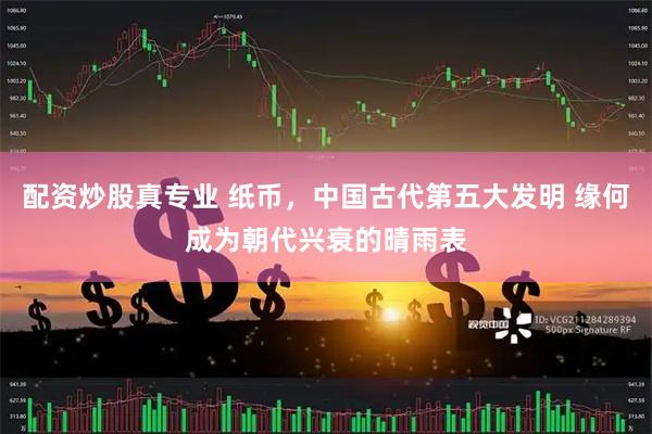 配资炒股真专业 纸币，中国古代第五大发明 缘何成为朝代兴衰的晴雨表