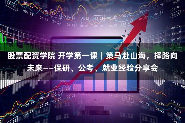 股票配资学院 开学第一课｜策马赴山海，择路向未来——保研、公考、就业经验分享会
