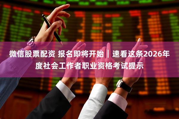 微信股票配资 报名即将开始┃速看这条2026年度社会工作者职业资格考试提示