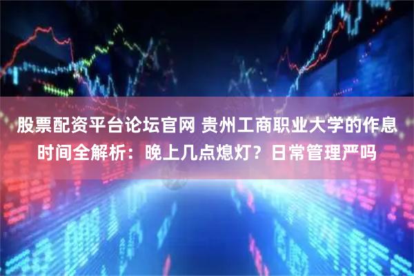 股票配资平台论坛官网 贵州工商职业大学的作息时间全解析：晚上几点熄灯？日常管理严吗
