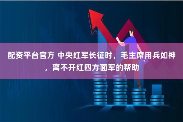 配资平台官方 中央红军长征时，毛主席用兵如神，离不开红四方面军的帮助