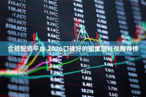 合规配资平台 2026口碑好的圆度圆柱仪推荐榜