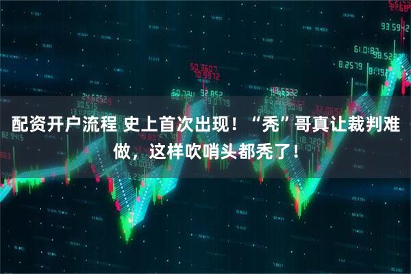 配资开户流程 史上首次出现！“秃”哥真让裁判难做，这样吹哨头都秃了！