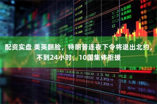 配资实盘 美英翻脸，特朗普连夜下令将退出北约，不到24小时，10国集体拒援