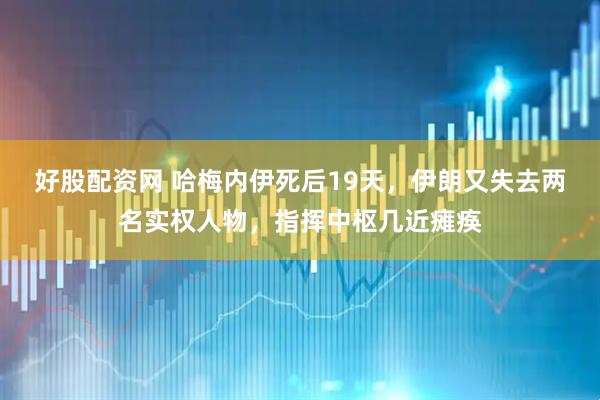 好股配资网 哈梅内伊死后19天，伊朗又失去两名实权人物，指挥中枢几近瘫痪