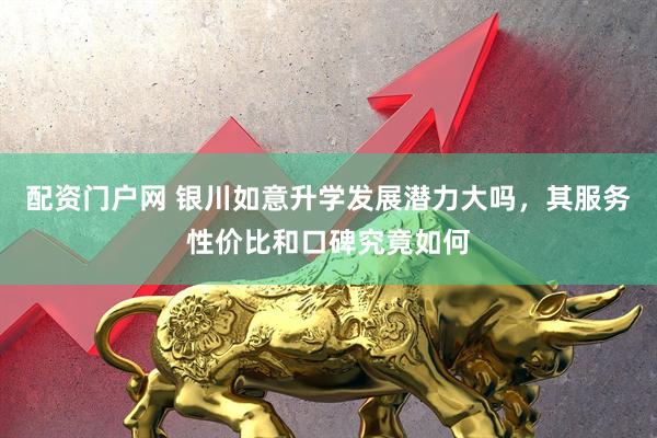 配资门户网 银川如意升学发展潜力大吗，其服务性价比和口碑究竟如何