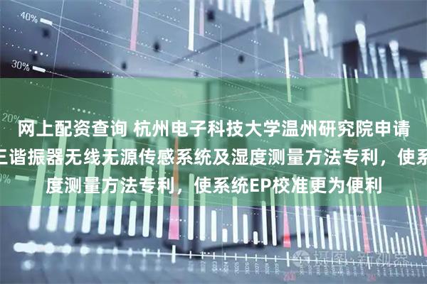 网上配资查询 杭州电子科技大学温州研究院申请基于伪厄米物理的三谐振器无线无源传感系统及湿度测量方法专利，使系统EP校准更为便利