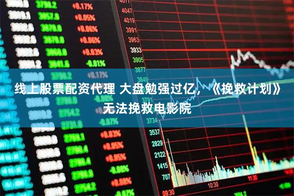 线上股票配资代理 大盘勉强过亿，《挽救计划》无法挽救电影院