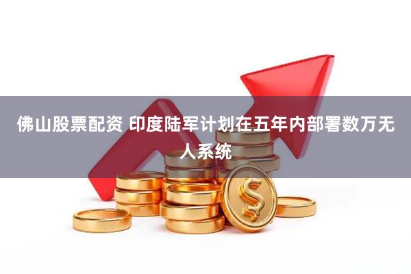 佛山股票配资 印度陆军计划在五年内部署数万无人系统