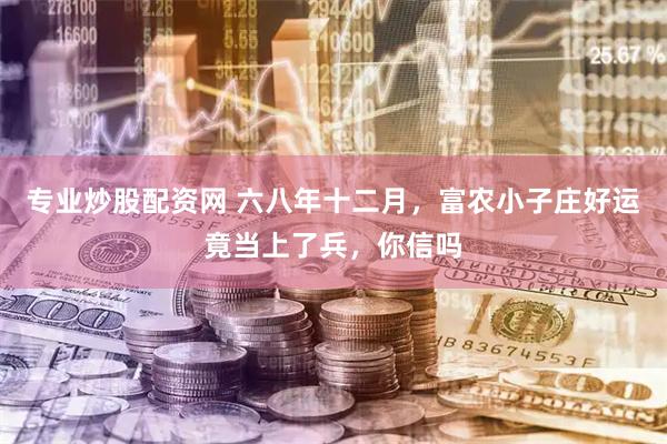 专业炒股配资网 六八年十二月，富农小子庄好运竟当上了兵，你信吗