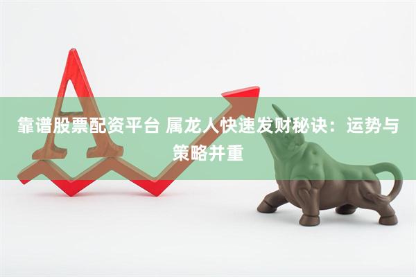 靠谱股票配资平台 属龙人快速发财秘诀：运势与策略并重