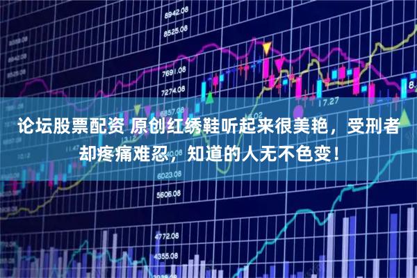 论坛股票配资 原创红绣鞋听起来很美艳，受刑者却疼痛难忍，知道的人无不色变！