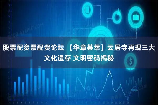 股票配资票配资论坛 【华章荟萃】云居寺再现三大文化遗存 文明密码揭秘