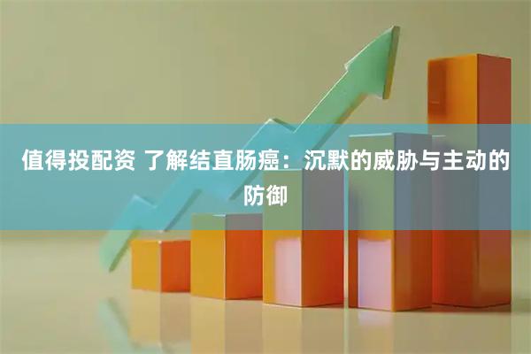 值得投配资 了解结直肠癌：沉默的威胁与主动的防御