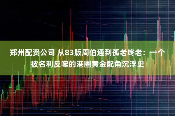 郑州配资公司 从83版周伯通到孤老终老：一个被名利反噬的港圈黄金配角沉浮史
