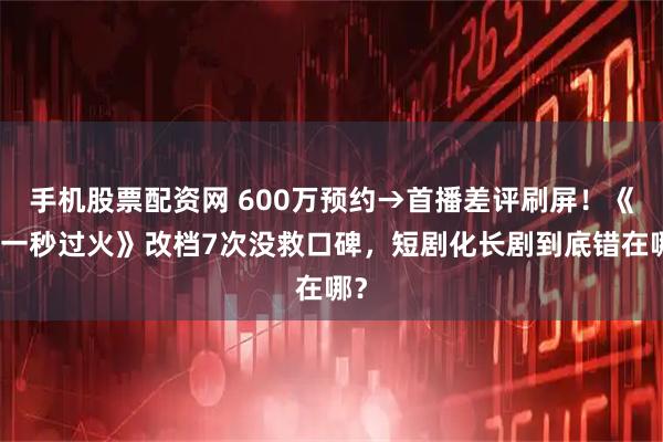 手机股票配资网 600万预约→首播差评刷屏！《这一秒过火》改档7次没救口碑，短剧化长剧到底错在哪？